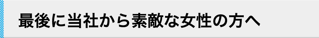 最後に当社から素敵な女性の方へ